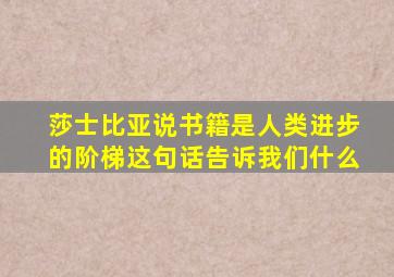 莎士比亚说书籍是人类进步的阶梯这句话告诉我们什么