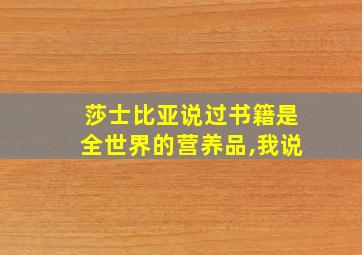 莎士比亚说过书籍是全世界的营养品,我说