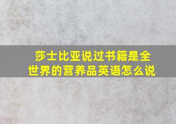 莎士比亚说过书籍是全世界的营养品英语怎么说