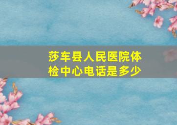 莎车县人民医院体检中心电话是多少