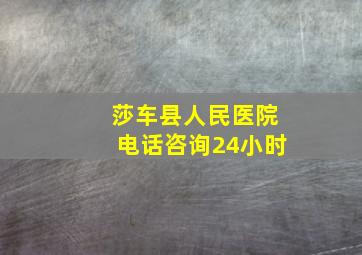 莎车县人民医院电话咨询24小时