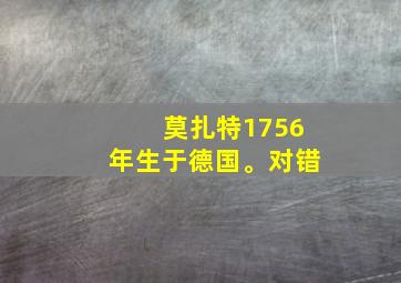 莫扎特1756年生于德国。对错