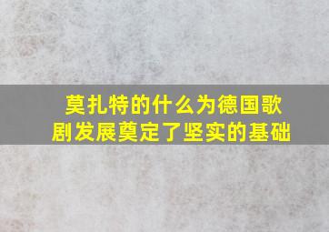 莫扎特的什么为德国歌剧发展奠定了坚实的基础