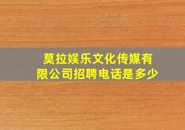 莫拉娱乐文化传媒有限公司招聘电话是多少