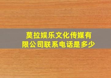 莫拉娱乐文化传媒有限公司联系电话是多少