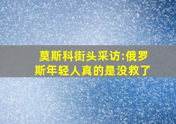 莫斯科街头采访:俄罗斯年轻人真的是没救了