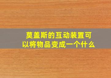 莫盖斯的互动装置可以将物品变成一个什么