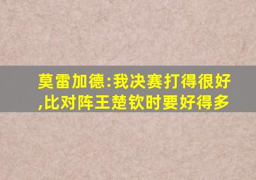 莫雷加德:我决赛打得很好,比对阵王楚钦时要好得多