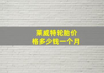 莱威特轮胎价格多少钱一个月