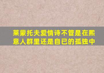 莱蒙托夫爱情诗不管是在熙意人群里还是自已的孤独中