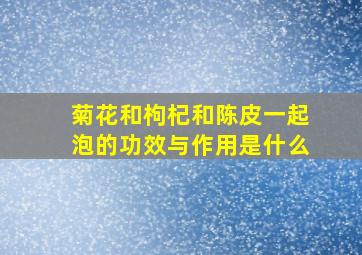 菊花和枸杞和陈皮一起泡的功效与作用是什么