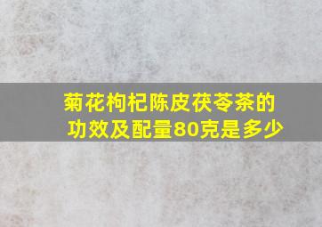 菊花枸杞陈皮茯苓茶的功效及配量80克是多少