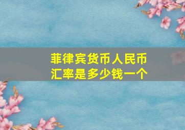 菲律宾货币人民币汇率是多少钱一个