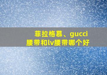 菲拉格慕、gucci腰带和lv腰带哪个好