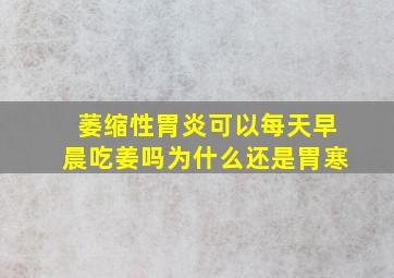 萎缩性胃炎可以每天早晨吃姜吗为什么还是胃寒