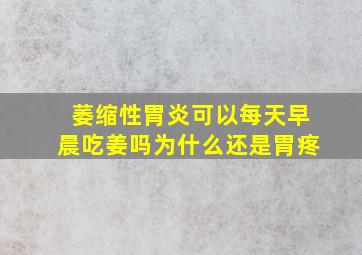 萎缩性胃炎可以每天早晨吃姜吗为什么还是胃疼