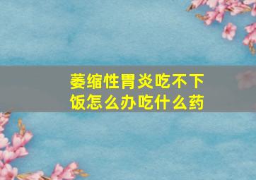 萎缩性胃炎吃不下饭怎么办吃什么药