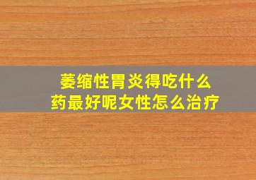 萎缩性胃炎得吃什么药最好呢女性怎么治疗