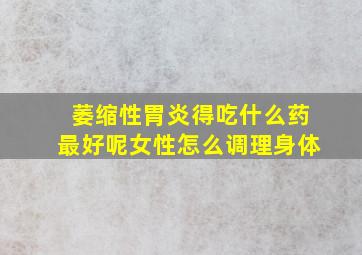 萎缩性胃炎得吃什么药最好呢女性怎么调理身体