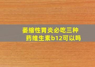 萎缩性胃炎必吃三种药维生素b12可以吗