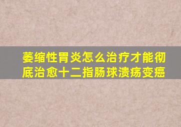 萎缩性胃炎怎么治疗才能彻底治愈十二指肠球溃疡变癌