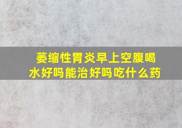 萎缩性胃炎早上空腹喝水好吗能治好吗吃什么药