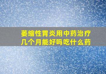 萎缩性胃炎用中药治疗几个月能好吗吃什么药