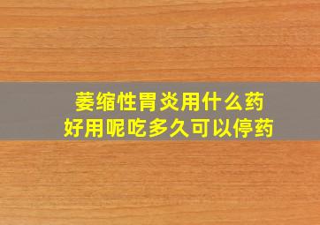 萎缩性胃炎用什么药好用呢吃多久可以停药