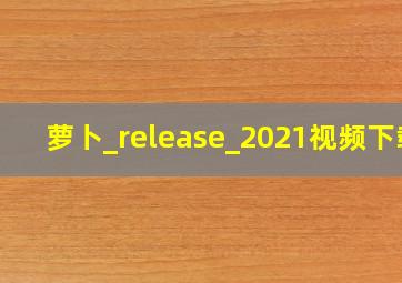 萝卜_release_2021视频下载