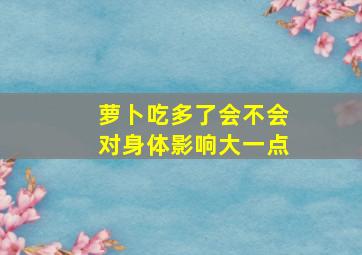 萝卜吃多了会不会对身体影响大一点