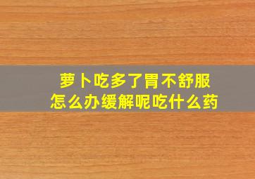 萝卜吃多了胃不舒服怎么办缓解呢吃什么药