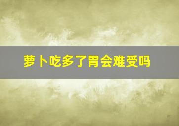 萝卜吃多了胃会难受吗