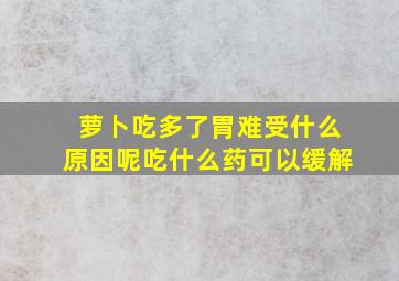 萝卜吃多了胃难受什么原因呢吃什么药可以缓解