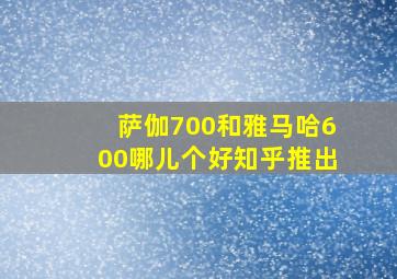 萨伽700和雅马哈600哪儿个好知乎推出