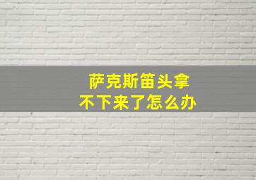 萨克斯笛头拿不下来了怎么办