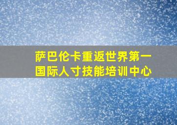 萨巴伦卡重返世界第一国际人寸技能培训中心