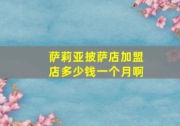 萨莉亚披萨店加盟店多少钱一个月啊