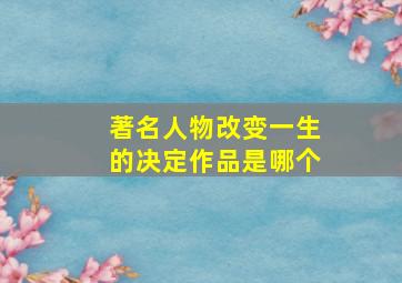 著名人物改变一生的决定作品是哪个