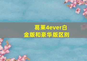 葛莱4ever白金版和豪华版区别