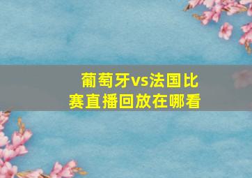 葡萄牙vs法国比赛直播回放在哪看