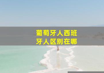 葡萄牙人西班牙人区别在哪