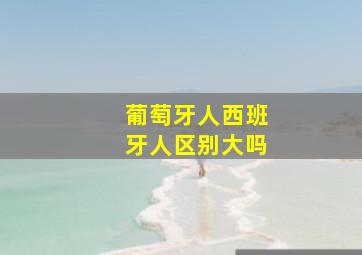 葡萄牙人西班牙人区别大吗