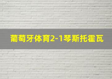 葡萄牙体育2-1琴斯托霍瓦