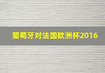 葡萄牙对法国欧洲杯2016