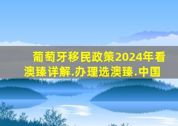 葡萄牙移民政策2024年看澳臻详解.办理选澳臻.中国