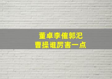 董卓李傕郭汜曹操谁厉害一点