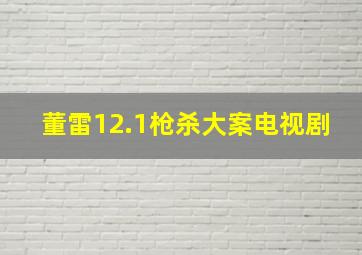 董雷12.1枪杀大案电视剧