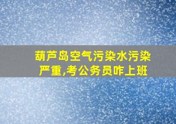 葫芦岛空气污染水污染严重,考公务员咋上班