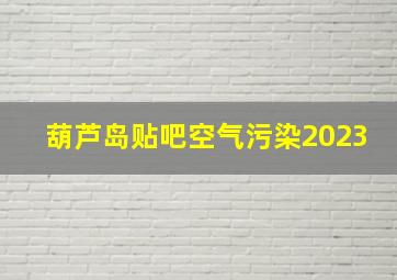 葫芦岛贴吧空气污染2023