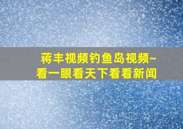 蒋丰视频钓鱼岛视频~看一眼看天下看看新闻